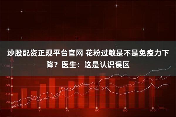 炒股配资正规平台官网 花粉过敏是不是免疫力下降？医生：这是认识误区