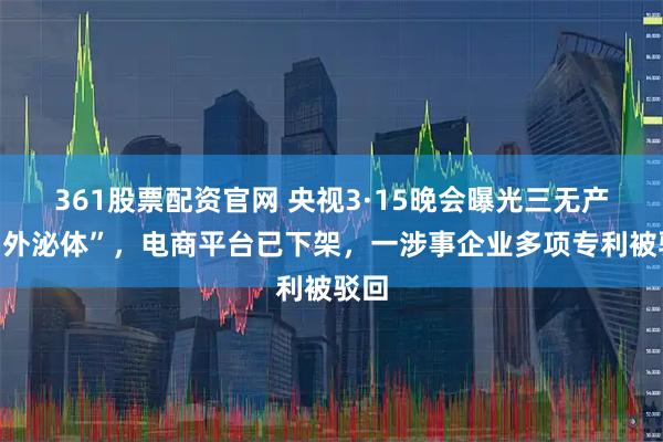361股票配资官网 央视3·15晚会曝光三无产品“外泌体”，电商平台已下架，一涉事企业多项专利被驳回