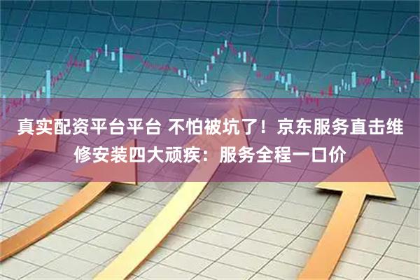 真实配资平台平台 不怕被坑了！京东服务直击维修安装四大顽疾：服务全程一口价