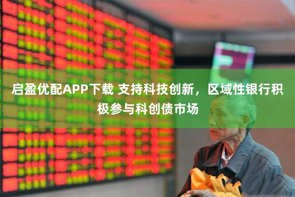 启盈优配APP下载 支持科技创新，区域性银行积极参与科创债市场