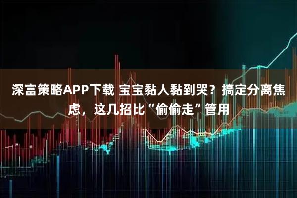深富策略APP下载 宝宝黏人黏到哭？搞定分离焦虑，这几招比“偷偷走”管用