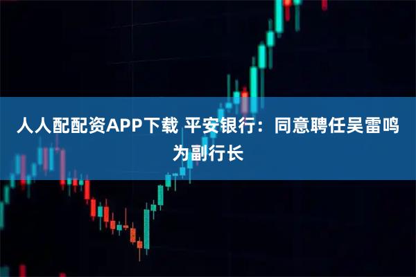 人人配配资APP下载 平安银行：同意聘任吴雷鸣为副行长