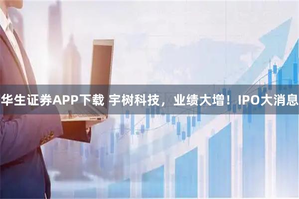 华生证券APP下载 宇树科技，业绩大增！IPO大消息