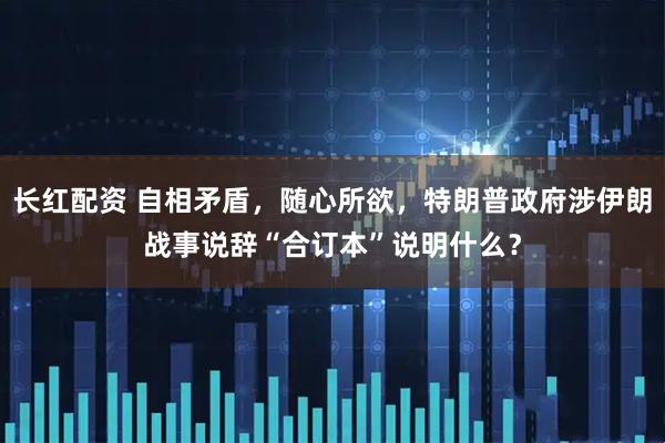 长红配资 自相矛盾，随心所欲，特朗普政府涉伊朗战事说辞“合订本”说明什么？