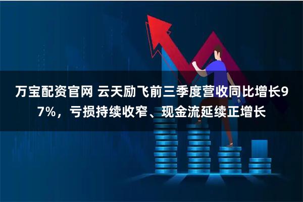 万宝配资官网 云天励飞前三季度营收同比增长97%，亏损持续收窄、现金流延续正增长