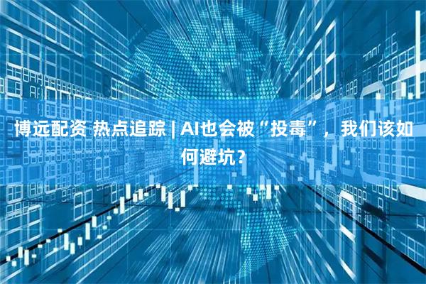 博远配资 热点追踪 | AI也会被“投毒”，我们该如何避坑？