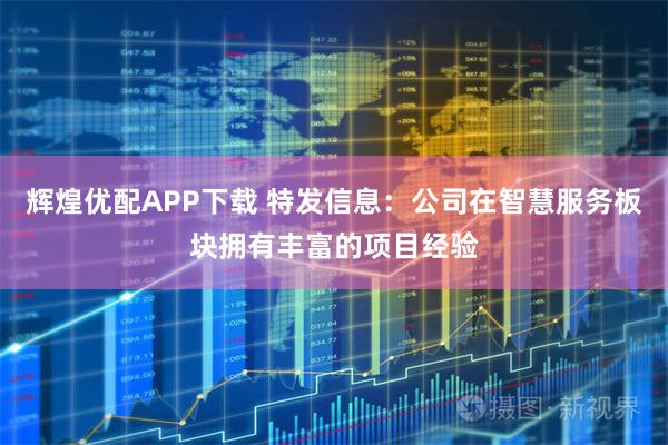 辉煌优配APP下载 特发信息:公司在智慧服务板块拥有丰富的项目经验