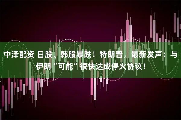 中泽配资 日股、韩股暴跌!特朗普,最新发声:与伊朗“可能”很快达成停火协议!