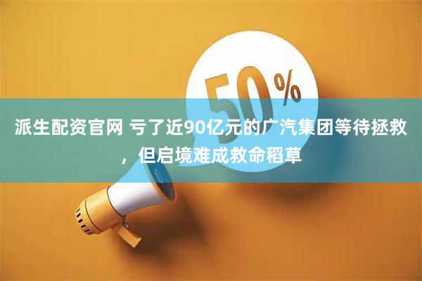 派生配资官网 亏了近90亿元的广汽集团等待拯救，但启境难成救命稻草