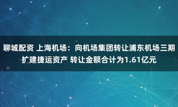 聊城配资 上海机场：向机场集团转让浦东机场三期扩建捷运资产 转让金额合计为1.61亿元