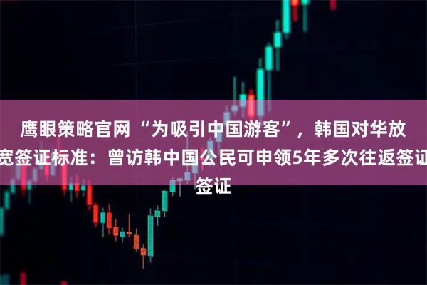 鹰眼策略官网 “为吸引中国游客”,韩国对华放宽签证标准:曾访韩中国公民可申领5年多次往返签证