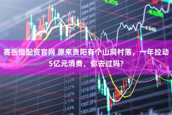 赛岳恒配资官网 原来贵阳有个山洞村落，一年拉动5亿元消费，你去过吗?