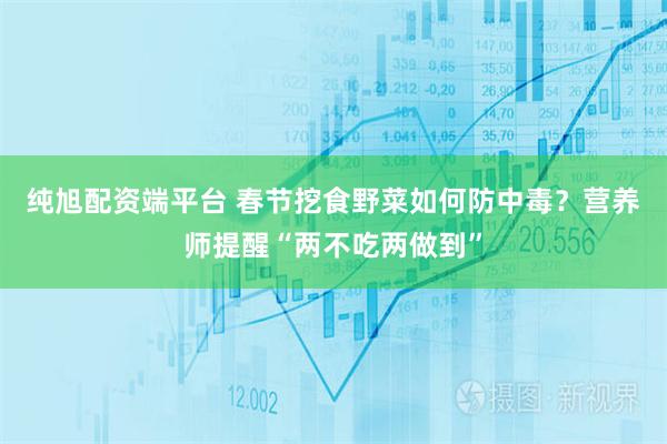 纯旭配资端平台 春节挖食野菜如何防中毒？营养师提醒“两不吃两做到”