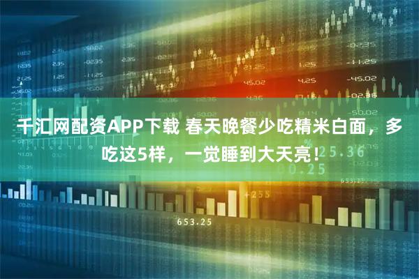 千汇网配资APP下载 春天晚餐少吃精米白面，多吃这5样，一觉睡到大天亮！