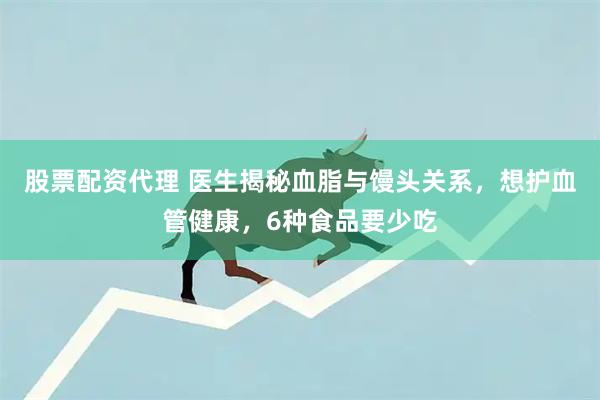 股票配资代理 医生揭秘血脂与馒头关系，想护血管健康，6种食品要少吃