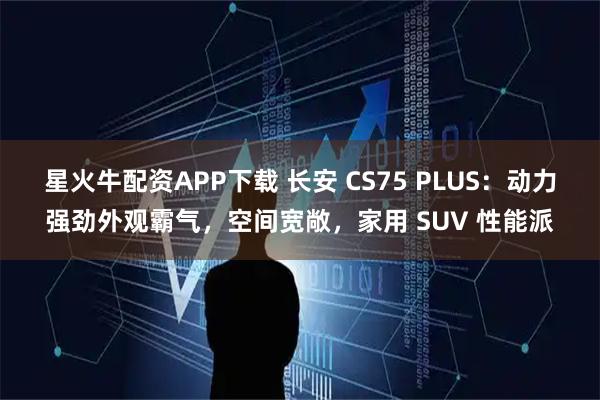 星火牛配资APP下载 长安 CS75 PLUS：动力强劲外观霸气，空间宽敞，家用 SUV 性能派