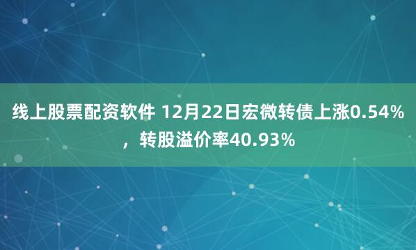 线上股票配资软件 12月22日宏微转债上涨0.54%，转股溢价率40.93%