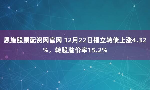 恩施股票配资网官网 12月22日福立转债上涨4.32%，转股溢价率15.2%