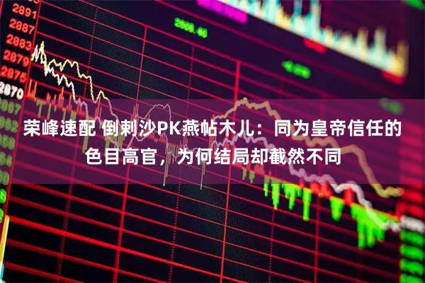 荣峰速配 倒剌沙PK燕帖木儿：同为皇帝信任的色目高官，为何结局却截然不同