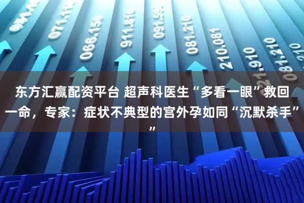东方汇赢配资平台 超声科医生“多看一眼”救回一命，专家：症状不典型的宫外孕如同“沉默杀手”