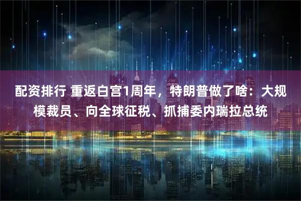 配资排行 重返白宫1周年，特朗普做了啥：大规模裁员、向全球征税、抓捕委内瑞拉总统