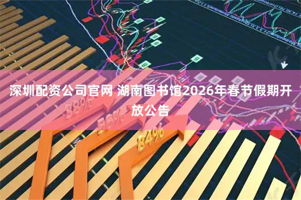 深圳配资公司官网 湖南图书馆2026年春节假期开放公告