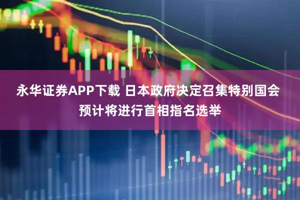 永华证券APP下载 日本政府决定召集特别国会 预计将进行首相指名选举