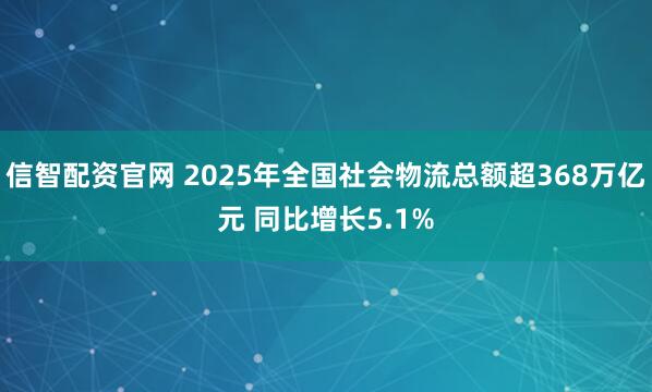 信智配资官网 2025年全国社会物流总额超368万亿元 同比增长5.1%