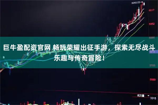 巨牛盈配资官网 畅玩荣耀出征手游，探索无尽战斗乐趣与传奇冒险！