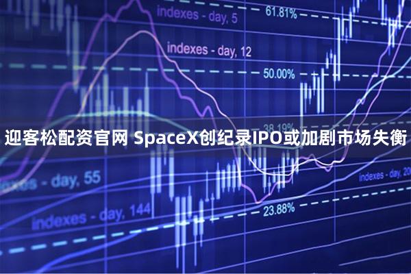 迎客松配资官网 SpaceX创纪录IPO或加剧市场失衡