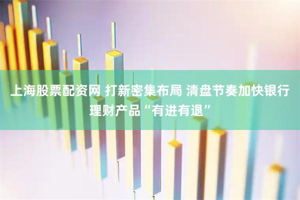上海股票配资网 打新密集布局 清盘节奏加快银行理财产品“有进有退”