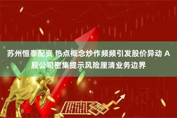 苏州恒泰配资 热点概念炒作频频引发股价异动 A股公司密集提示风险厘清业务边界