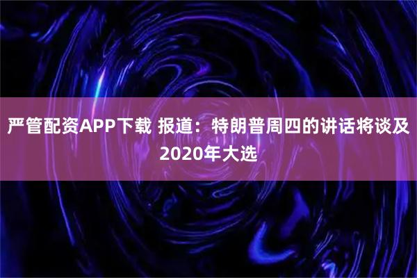 严管配资APP下载 报道：特朗普周四的讲话将谈及2020年大选