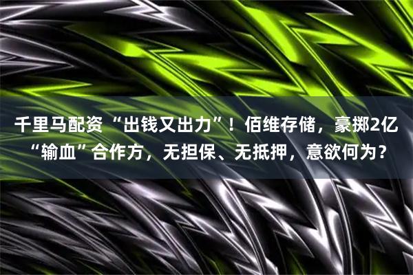 千里马配资 “出钱又出力”！佰维存储，豪掷2亿“输血”合作方，无担保、无抵押，意欲何为？